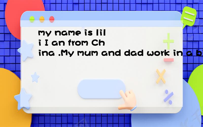 my name is lili I an from China .My mum and dad work in a big factory