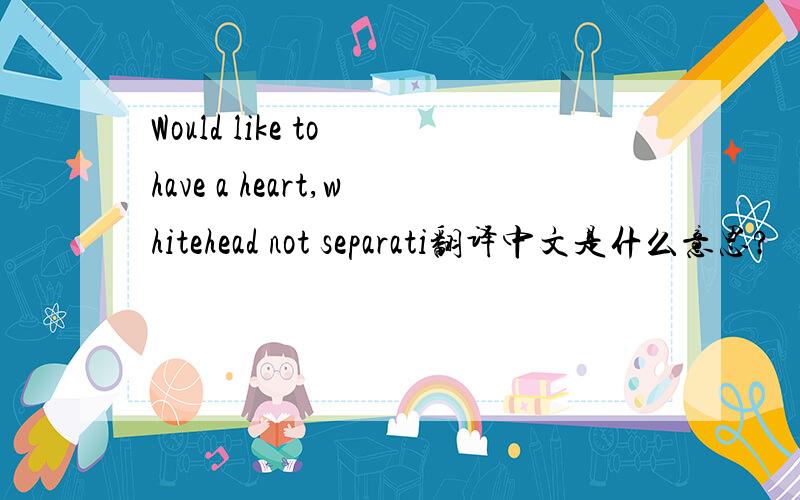 Would like to have a heart,whitehead not separati翻译中文是什么意思?