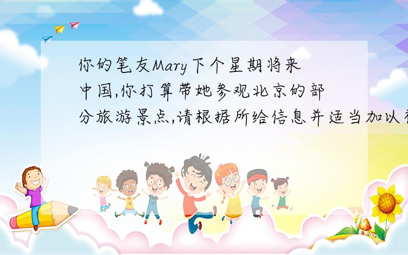 你的笔友Mary下个星期将来中国,你打算带她参观北京的部分旅游景点,请根据所给信息并适当加以补充,写一篇文章介绍你的计划.