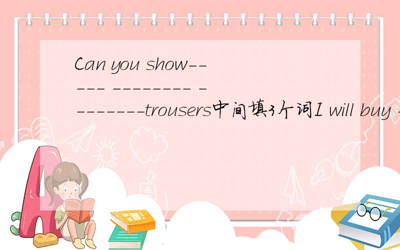 Can you show----- -------- --------trousers中间填3个词I will buy ----- ------- -------- sandals也是三个词