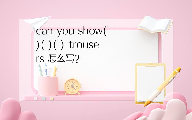 can you show( )( )( ) trousers 怎么写?