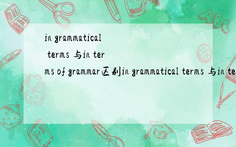in grammatical terms 与in terms of grammar区别in grammatical terms 与in terms of grammar有什么区别?我主要是问in .terms与 in terms of ...的区别是什么