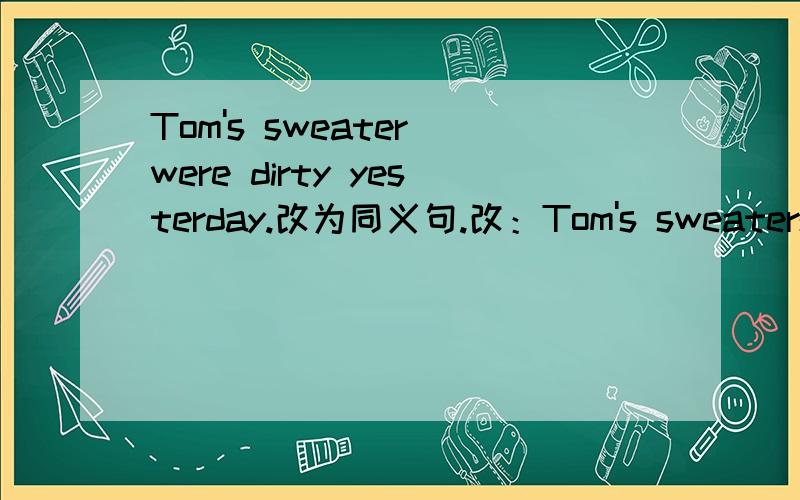 Tom's sweater were dirty yesterday.改为同义句.改：Tom's sweaters were _____ _____yesterday.