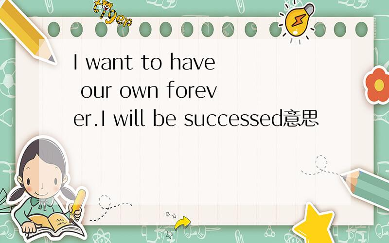 I want to have our own forever.I will be successed意思