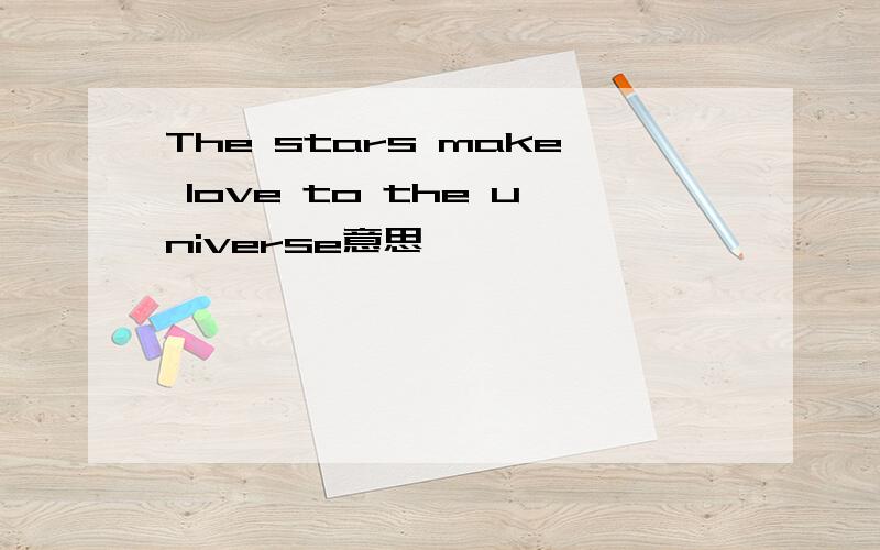 The stars make love to the universe意思
