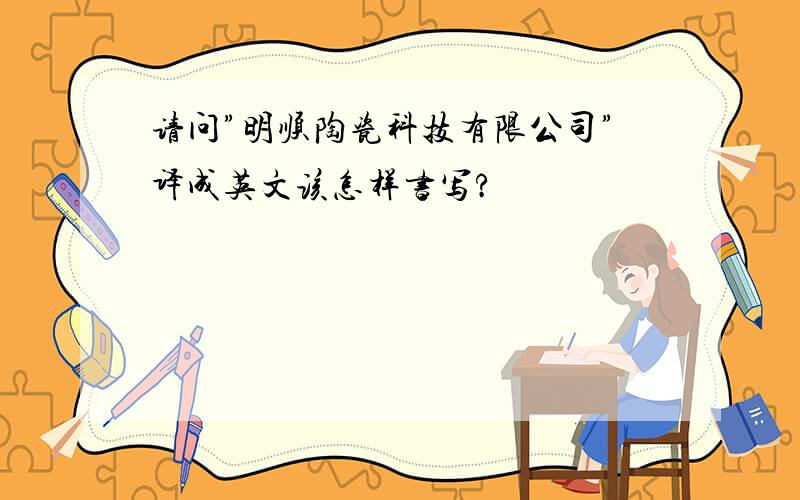 请问”明顺陶瓷科技有限公司”译成英文该怎样书写?