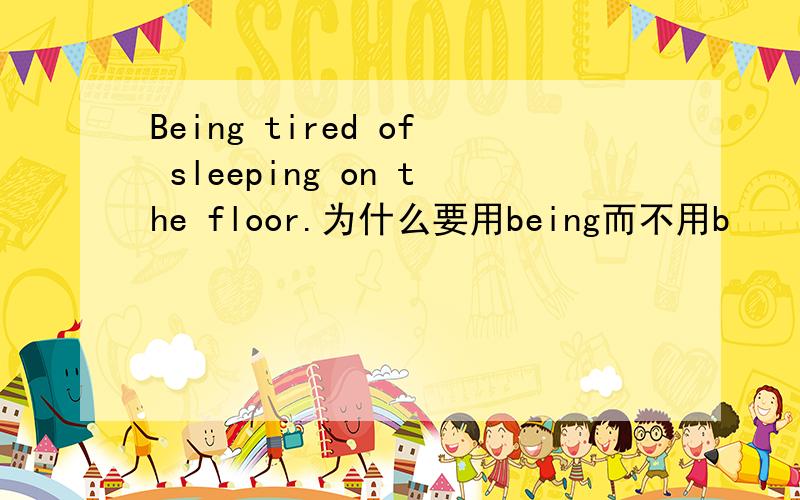 Being tired of sleeping on the floor.为什么要用being而不用b