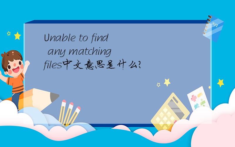 Unable to find any matching files中文意思是什么?