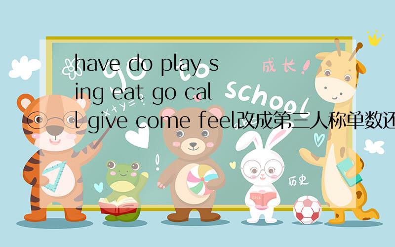 have do play sing eat go call give come feel改成第三人称单数还有过去式