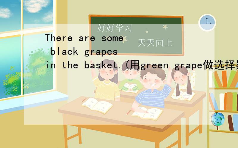 There are some black grapes in the basket.(用green grape做选择疑问句）