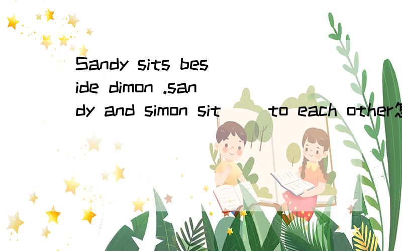 Sandy sits beside dimon .sandy and simon sit （）to each other怎么填啊?