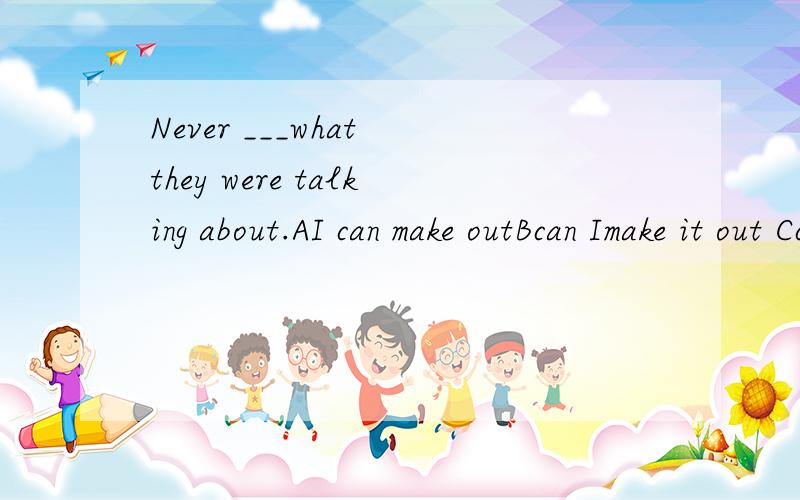 Never ___what they were talking about.AI can make outBcan Imake it out Ccan I make out