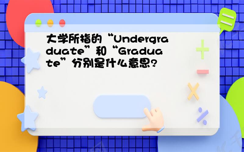 大学所指的“Undergraduate”和“Graduate”分别是什么意思?
