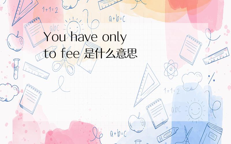 You have only to fee 是什么意思