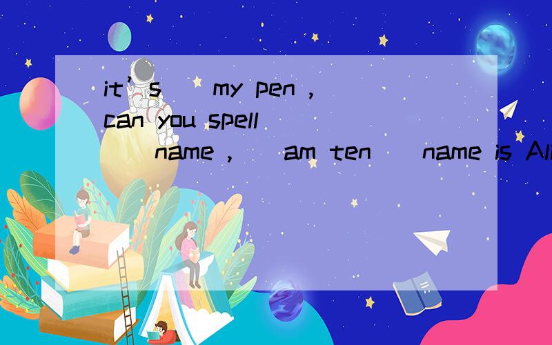 it’s__my pen ,can you spell __name ,__am ten__name is Alice,what’s__?用适当的代词填空it’s__my pen can you spell __name __am ten__name is Alice what’s__?this is my desk Where is___desk ,Amy?these are John and ______frend ,Eric ______is
