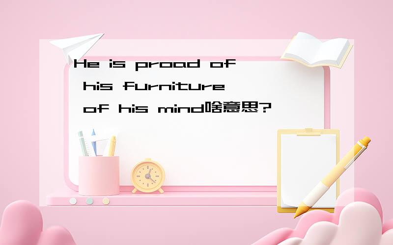 He is proad of his furniture of his mind啥意思?