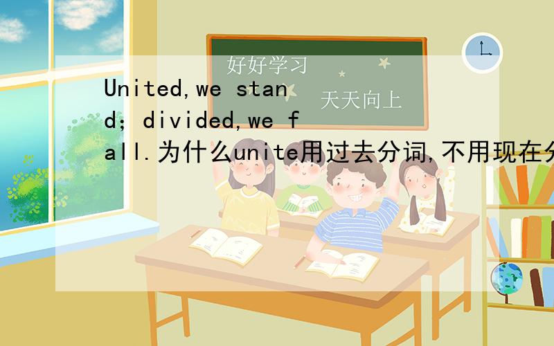 United,we stand；divided,we fall.为什么unite用过去分词,不用现在分词?