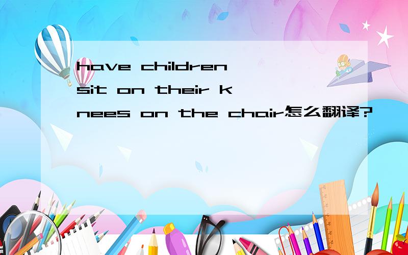 have children sit on their knees on the chair怎么翻译?