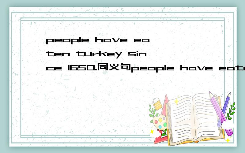 people have eaten turkey since 1650.同义句people have eaten turkey since ------ ------- ------.