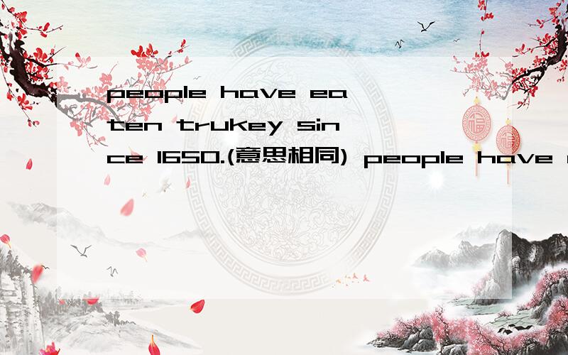 people have eaten trukey since 1650.(意思相同) people have eaten turkey for____ ____ ____ ____.