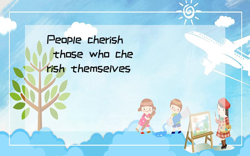 People cherish those who cherish themselves
