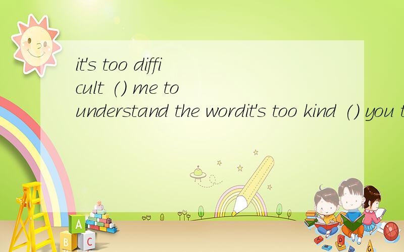 it's too difficult () me to understand the wordit's too kind () you to help me understand the wordit's too difficult () me to understand the wordit's too kind () you to help me understand the word 两个问题都帮我哈