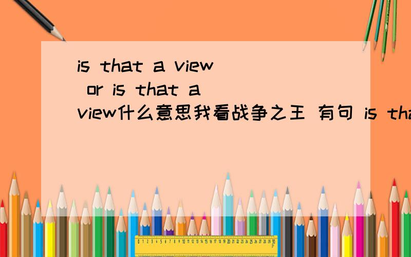 is that a view or is that a view什么意思我看战争之王 有句 is that a view, or is that a view 翻译给的是 风景漂亮,还是你漂亮. 怎么解释?