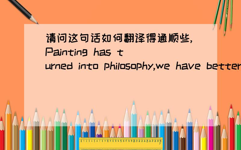 请问这句话如何翻译得通顺些,Painting has turned into philosophy,we have better to do.