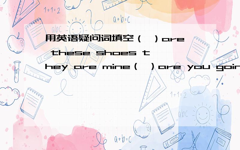 用英语疑问词填空（ ）are these shoes they are mine（ ）are you going to hong kong tomorrow morning（ ）do you come here?by taxi