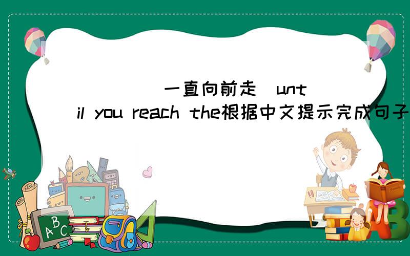 _____ _____ _____ (一直向前走)until you reach the根据中文提示完成句子