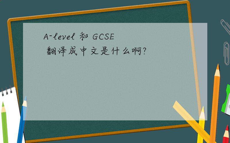 A-level 和 GCSE 翻译成中文是什么啊?