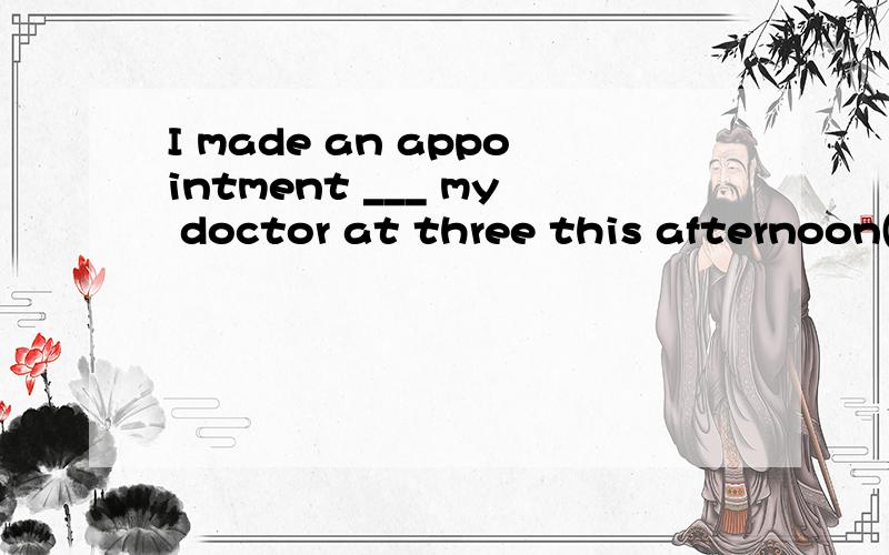 I made an appointment ___ my doctor at three this afternoon(填介词)