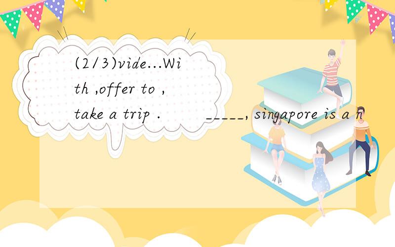 (2/3)vide...With ,offer to ,take a trip .        _____, singapore is a n