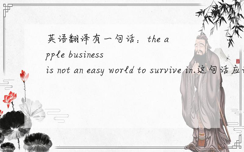 英语翻译有一句话：the apple business is not an easy world to survive in.这句话应该怎么翻译?可以翻译成“苹果行业竞争激烈”吗?
