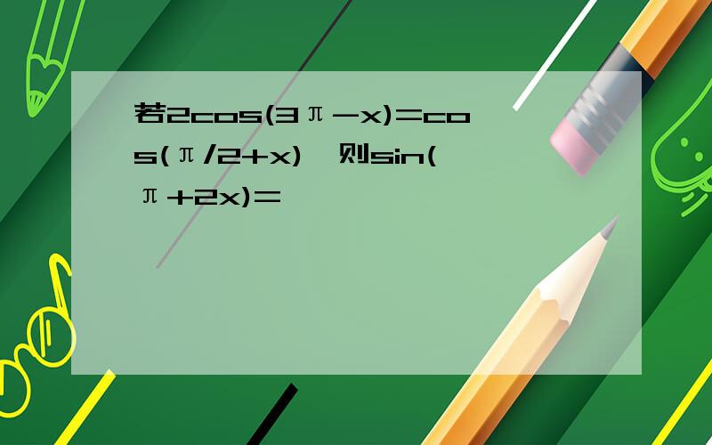 若2cos(3π-x)=cos(π/2+x),则sin(π+2x)=