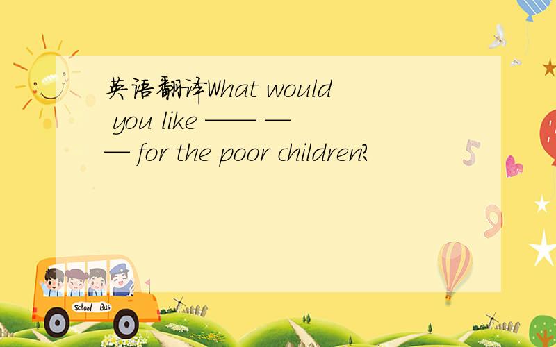 英语翻译What would you like —— —— for the poor children?