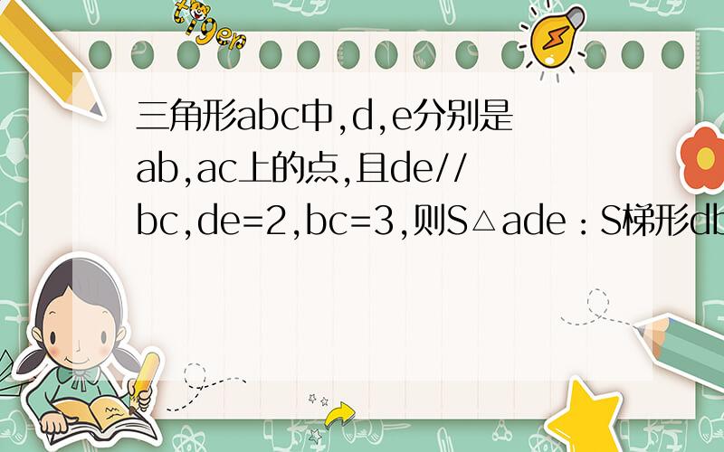 三角形abc中,d,e分别是ab,ac上的点,且de//bc,de=2,bc=3,则S△ade：S梯形dbce=?