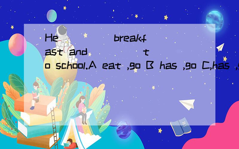 He ____ breakfast and ____ to school.A eat ,go B has ,go C,has ,goes D ,eats ,go