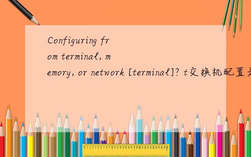 Configuring from terminal, memory, or network [terminal]? t交换机配置是这个T 是什么意思?
