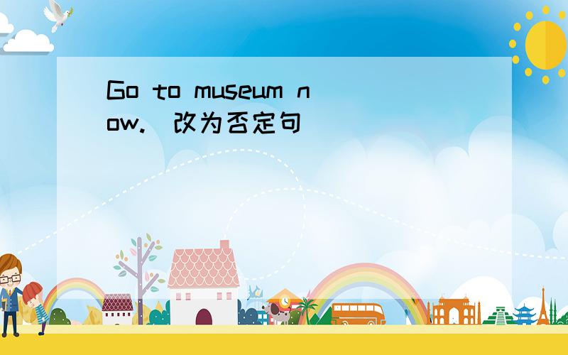 Go to museum now.(改为否定句)