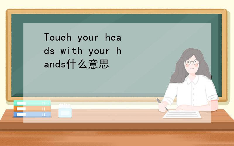 Touch your heads with your hands什么意思