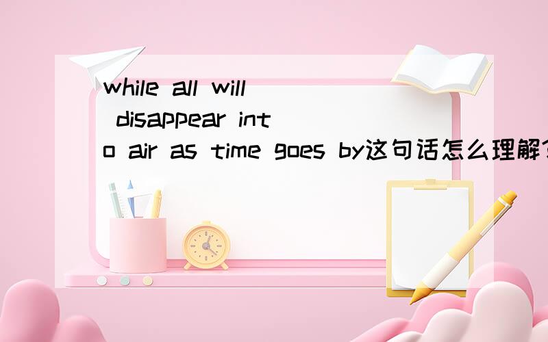 while all will disappear into air as time goes by这句话怎么理解?
