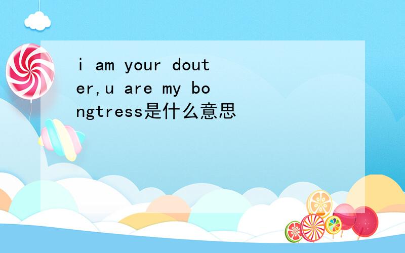 i am your douter,u are my bongtress是什么意思