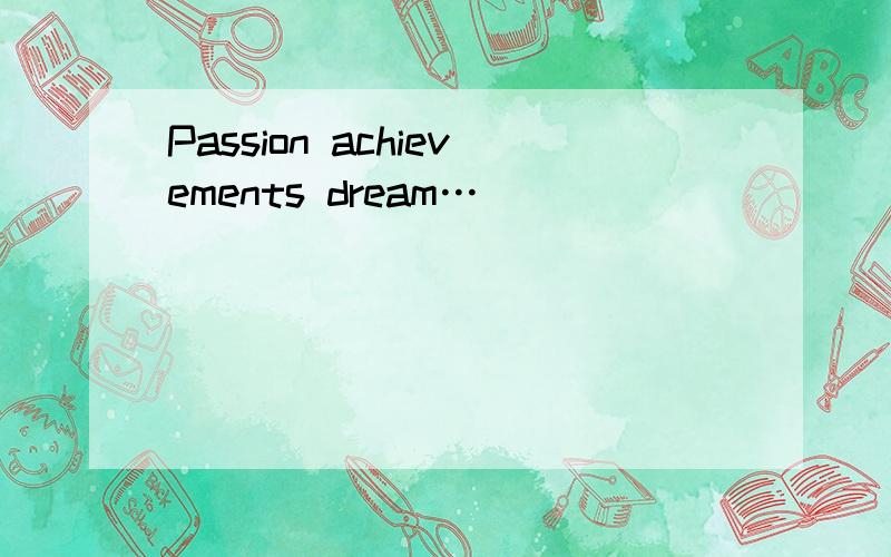 Passion achievements dream…