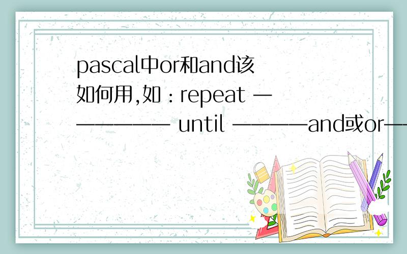 pascal中or和and该如何用,如：repeat —————— until ————and或or————（两个条件）