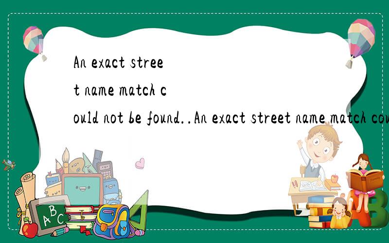An exact street name match could not be found..An exact street name match could not be found(An exact street name match could not be found and phonetically matching the street name resulted in either no matches or matches to more than one street name