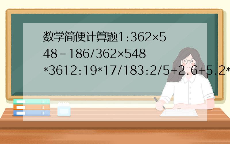 数学简便计算题1:362×548-186/362×548*3612:19*17/183:2/5+2.6+5.2*3*520*0.71