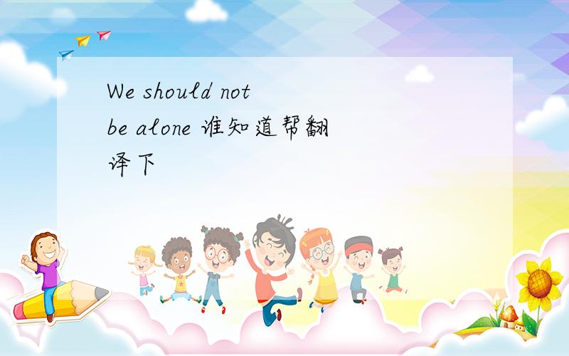 We should not be alone 谁知道帮翻译下