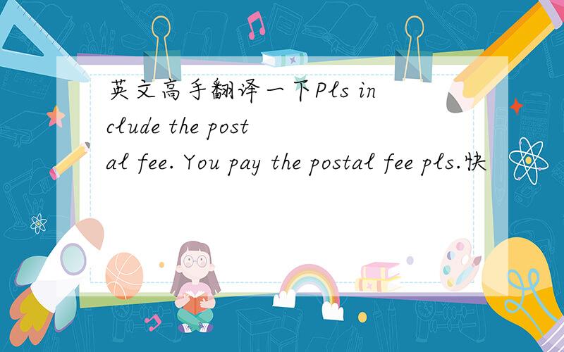 英文高手翻译一下Pls include the postal fee. You pay the postal fee pls.快