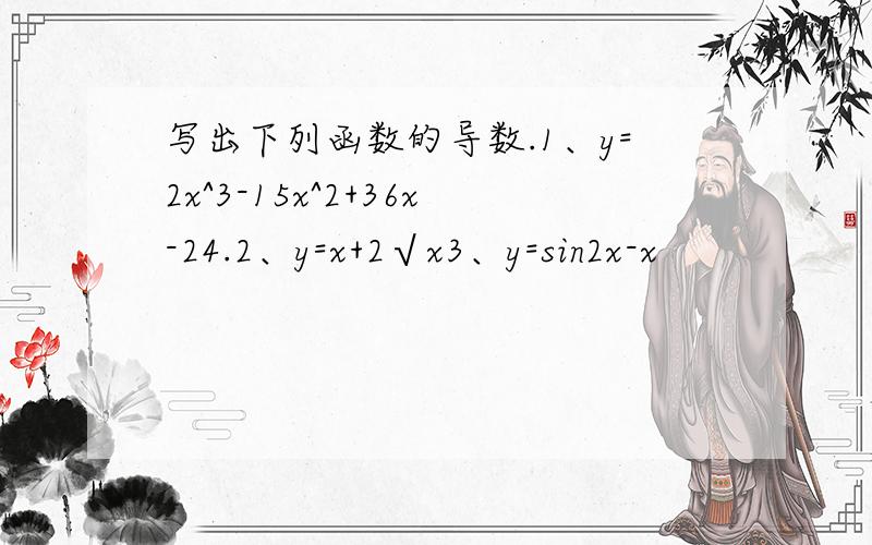 写出下列函数的导数.1、y=2x^3-15x^2+36x-24.2、y=x+2√x3、y=sin2x-x